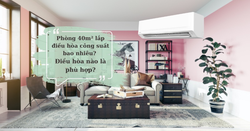 Phòng 40m² lắp điều hòa công suất bao nhiêu?