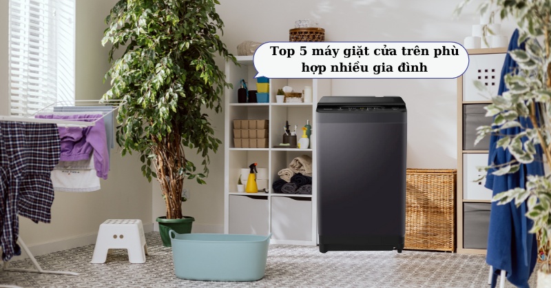 Top 5 máy giặt cửa trên phù hợp nhiều gia đình