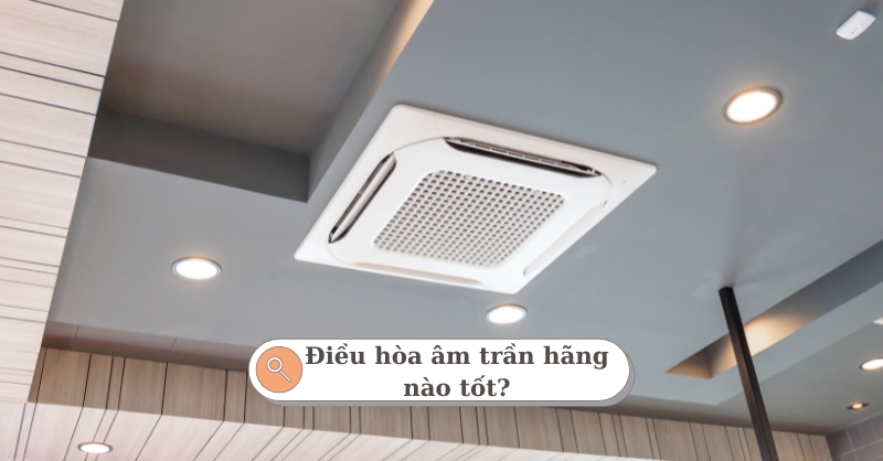 Điều hòa âm trần là gì? Điều hòa âm trần hãng nào tốt?