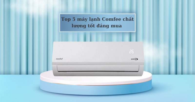 Top 5 máy lạnh Comfee chất lượng tốt đáng mua