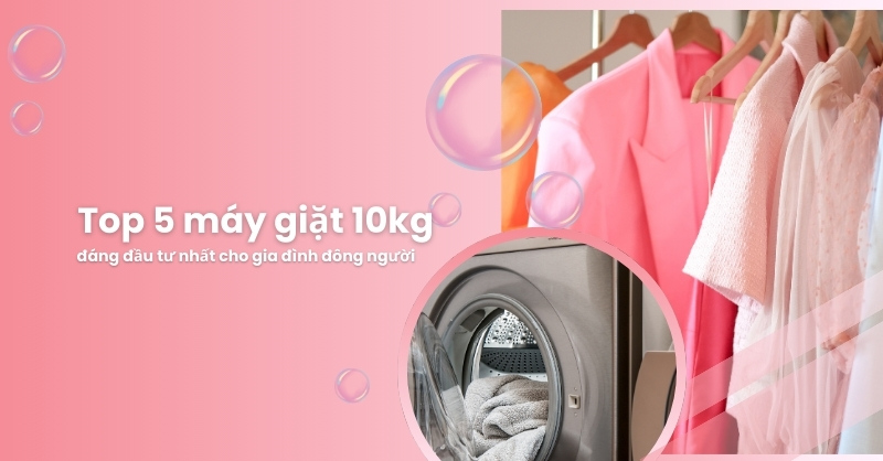 Top 5 máy giặt 10kg đáng đầu tư cho gia đình đông người