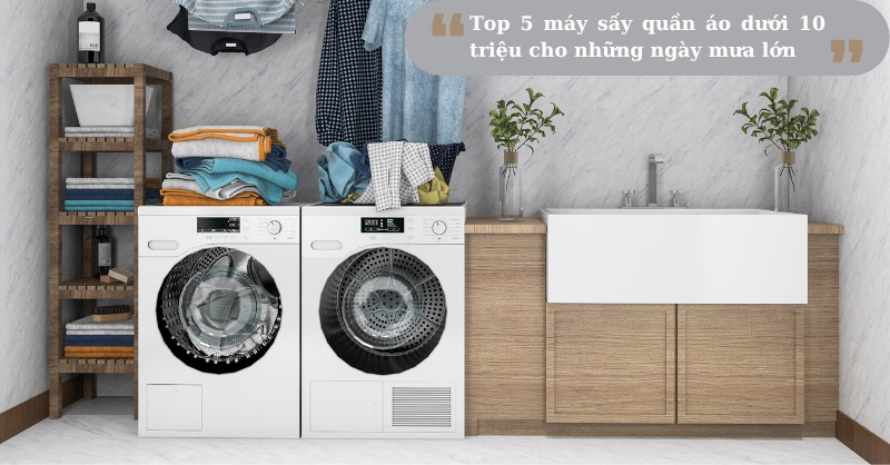 Top 5 máy sấy quần áo dưới 10 triệu cho những ngày mưa lớn